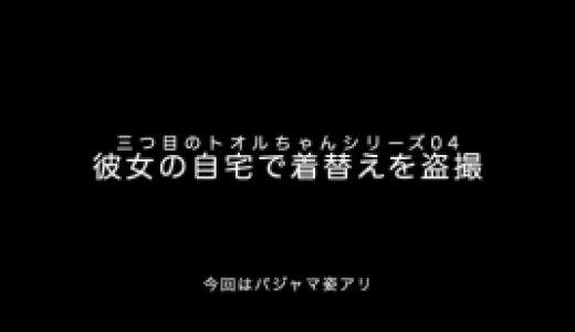 三つ目のトオルちゃんシリーズ04「彼女の自宅で着替えを盗撮」