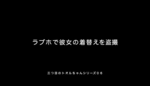 三つ目のトオルちゃんシリーズ06「ラブホで彼女の着替えを盗撮」