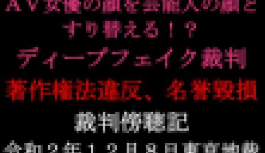 ディープフェイク事件初公判ＡＶ女優の顔を芸能人の顔にすり替える！？【裁判傍聴記】０１